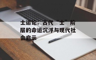 士运论：古代“士”阶层的命运沉浮与现代社会启示
