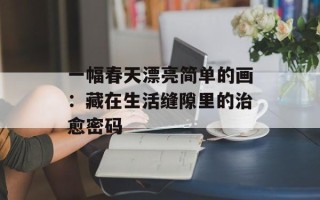 一幅春天漂亮简单的画：藏在生活缝隙里的治愈密码