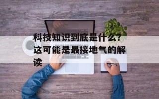 科技知识到底是什么？这可能是最接地气的解读