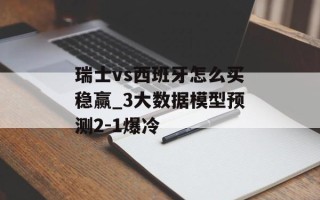 瑞士vs西班牙怎么买稳赢_3大数据模型预测2-1爆冷
