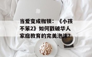当爱变成枷锁：《小孩不笨2》如何戳破华人家庭教育的完美泡沫？
