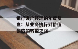 银行客户经理的年度复盘：从业务执行到价值创造的转型之路