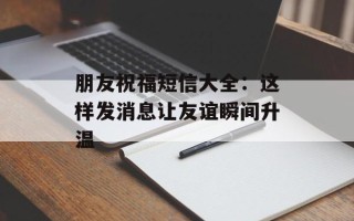 朋友祝福短信大全：这样发消息让友谊瞬间升温