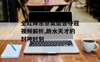 全红婵东京奥运会夺冠视频解析,跳水天才的封神时刻