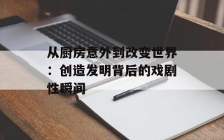 从厨房意外到改变世界：创造发明背后的戏剧性瞬间