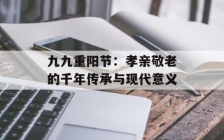 九九重阳节：孝亲敬老的千年传承与现代意义