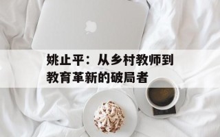 姚止平：从乡村教师到教育革新的破局者
