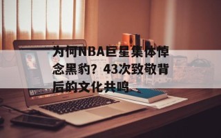 为何NBA巨星集体悼念黑豹？43次致敬背后的文化共鸣