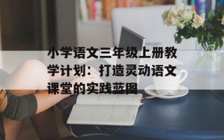 小学语文三年级上册教学计划：打造灵动语文课堂的实践蓝图