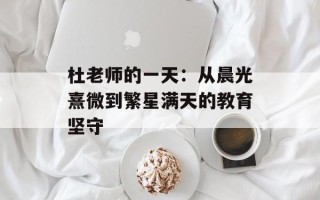 杜老师的一天：从晨光熹微到繁星满天的教育坚守