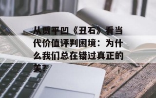 从贾平凹《丑石》看当代价值评判困境：为什么我们总在错过真正的美？