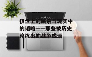 棋盘上的厮杀与现实中的韬略——那些被历史淬炼出的战争成语