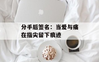 分手后签名：当爱与痛在指尖留下痕迹