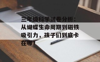 三年级科学试卷分析：从蝴蝶生命周期到磁铁吸引力，孩子们到底卡在哪？
