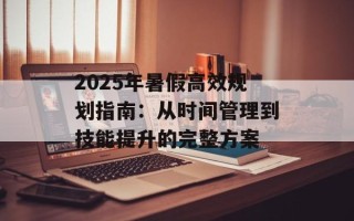 2025年暑假高效规划指南：从时间管理到技能提升的完整方案