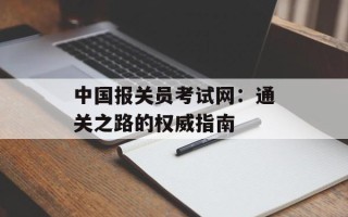 中国报关员考试网：通关之路的权威指南
