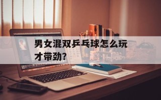 男女混双乒乓球怎么玩才带劲？