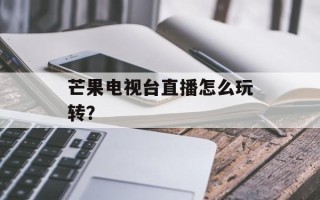 芒果电视台直播怎么玩转？