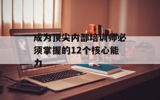 成为顶尖内部培训师必须掌握的12个核心能力