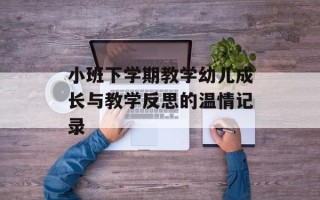 小班下学期教学幼儿成长与教学反思的温情记录