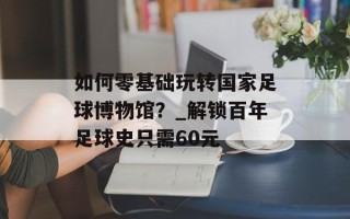 如何零基础玩转国家足球博物馆？_解锁百年足球史只需60元
