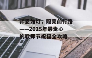 师恩如灯，照亮前行路——2025年最走心的教师节祝福全攻略