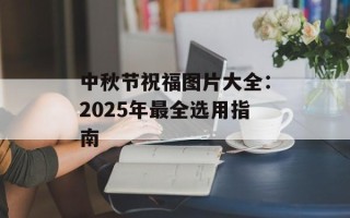 中秋节祝福图片大全：2025年最全选用指南