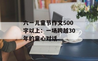 六一儿童节作文500字以上：一场跨越30年的童心对话