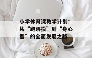 小学体育课教学计划：从“跑跳投”到“身心智”的全面发展之路