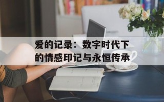 爱的记录：数字时代下的情感印记与永恒传承