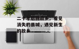 二十年后回故乡：看见消失的县城，遇见新生的故乡
