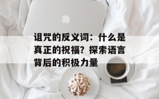 诅咒的反义词：什么是真正的祝福？探索语言背后的积极力量