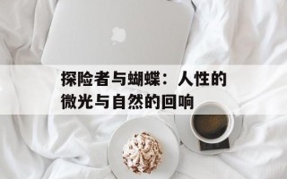 探险者与蝴蝶：人性的微光与自然的回响