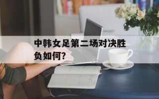 中韩女足第二场对决胜负如何？