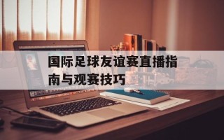 国际足球友谊赛直播指南与观赛技巧