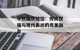 中秋国庆短信：传统祝福与现代表达的完美融合