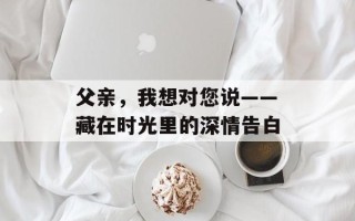 父亲，我想对您说——藏在时光里的深情告白
