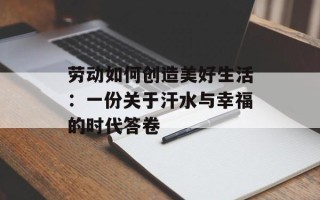 劳动如何创造美好生活：一份关于汗水与幸福的时代答卷