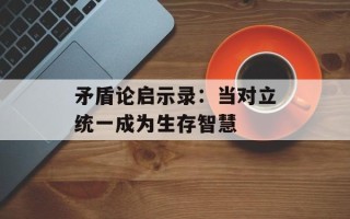 矛盾论启示录：当对立统一成为生存智慧