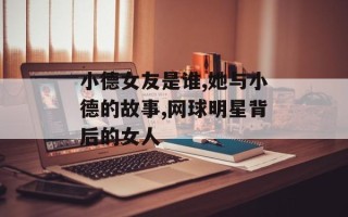 小德女友是谁,她与小德的故事,网球明星背后的女人