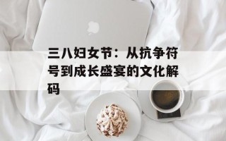 三八妇女节：从抗争符号到成长盛宴的文化解码