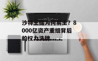 沙特王储为何易主？8000亿资产重组背后的权力洗牌