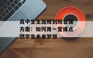 高中生生涯规划班会课方案：如何用一堂课点燃学生未来梦想