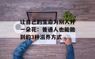 让自己的生命为别人开一朵花：普通人也能做到的3种滋养方式