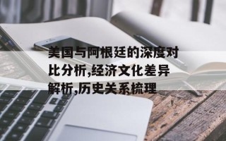 美国与阿根廷的深度对比分析,经济文化差异解析,历史关系梳理
