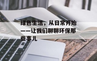 绿色生活，从日常开始——让我们聊聊环保那些事儿