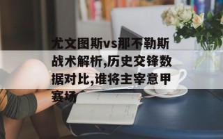 尤文图斯vs那不勒斯战术解析,历史交锋数据对比,谁将主宰意甲赛场