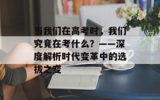 当我们在高考时，我们究竟在考什么？——深度解析时代变革中的选拔之变