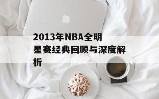 2013年NBA全明星赛经典回顾与深度解析
