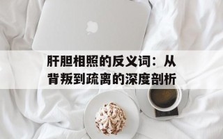 肝胆相照的反义词：从背叛到疏离的深度剖析